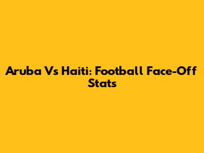 Aruba Vs Haiti: Football Face-Off Stats