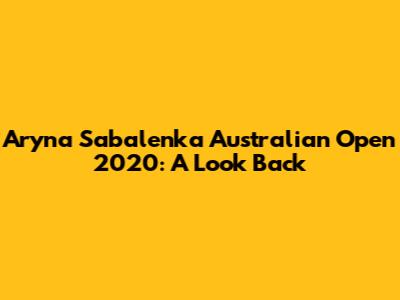 Aryna Sabalenka Australian Open 2020: A Look Back