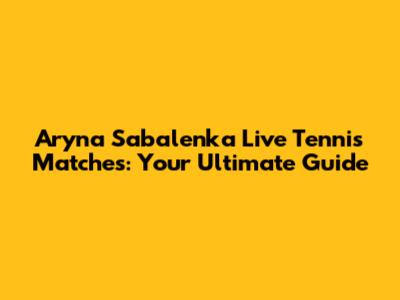 Aryna Sabalenka Live Tennis Matches: Your Ultimate Guide