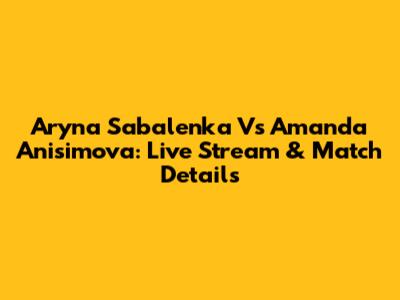 Aryna Sabalenka Vs Amanda Anisimova: Live Stream & Match Details