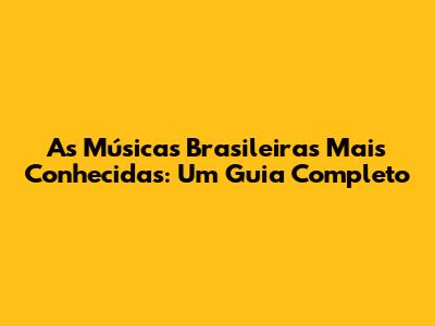 As Músicas Brasileiras Mais Conhecidas: Um Guia Completo