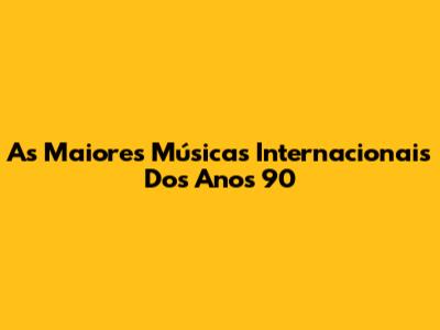 As Maiores Músicas Internacionais Dos Anos 90