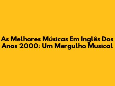 As Melhores Músicas Em Inglês Dos Anos 2000: Um Mergulho Musical