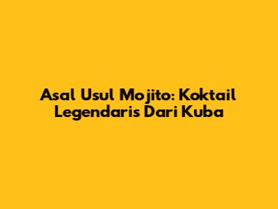 Asal Usul Mojito: Koktail Legendaris Dari Kuba