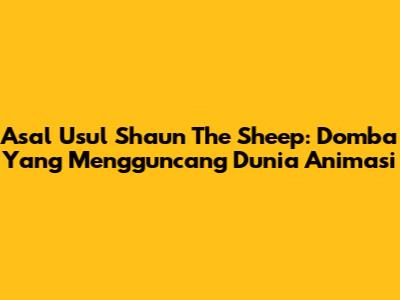 Asal Usul Shaun The Sheep: Domba Yang Mengguncang Dunia Animasi