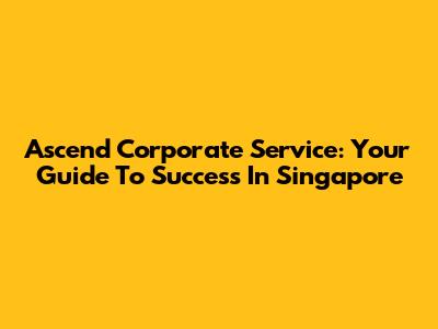 Ascend Corporate Service: Your Guide To Success In Singapore