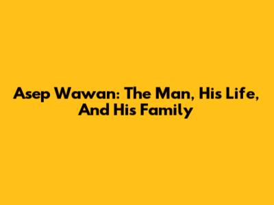 Asep Wawan: The Man, His Life, And His Family