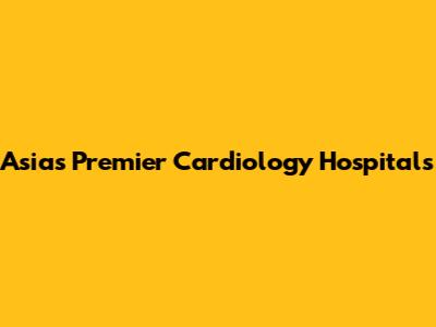Asia's Premier Cardiology Hospitals