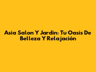 Asia Salon Y Jardin: Tu Oasis De Belleza Y Relajación