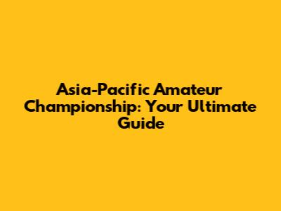 Asia-Pacific Amateur Championship: Your Ultimate Guide