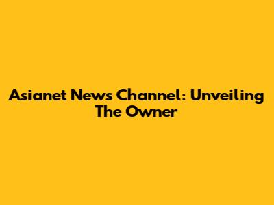Asianet News Channel: Unveiling The Owner