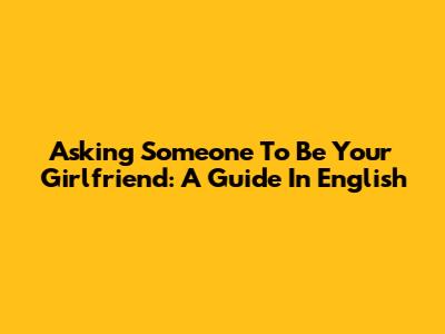 Asking Someone To Be Your Girlfriend: A Guide In English