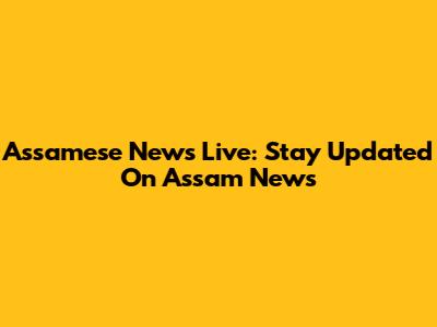 Assamese News Live: Stay Updated On Assam News