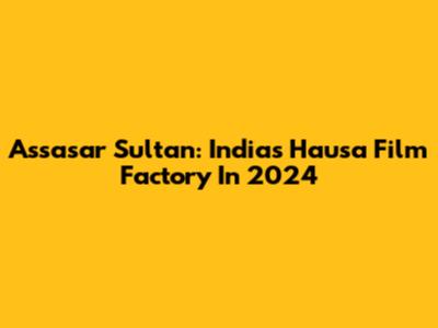 Assasar Sultan: India's Hausa Film Factory In 2024