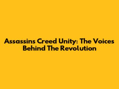 Assassin's Creed Unity: The Voices Behind The Revolution