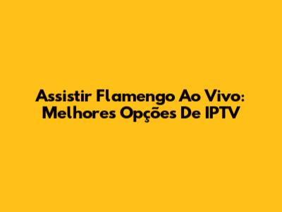 Assistir Flamengo Ao Vivo: Melhores Opções De IPTV