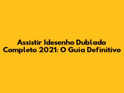 Assistir Idesenho Dublado Completo 2021: O Guia Definitivo