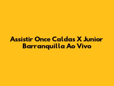 Assistir Once Caldas X Junior Barranquilla Ao Vivo