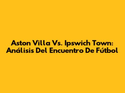 Aston Villa Vs. Ipswich Town: Análisis Del Encuentro De Fútbol