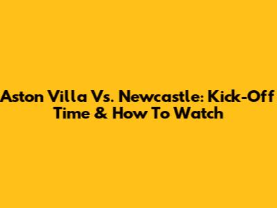 Aston Villa Vs. Newcastle: Kick-Off Time & How To Watch