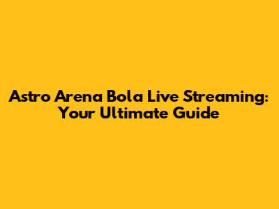 Astro Arena Bola Live Streaming: Your Ultimate Guide