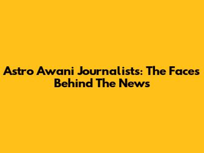 Astro Awani Journalists: The Faces Behind The News