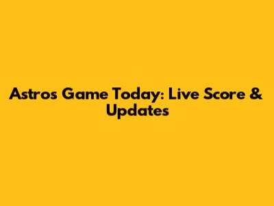 Astros Game Today: Live Score & Updates