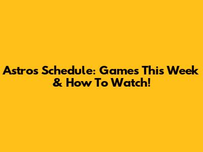 Astros Schedule: Games This Week & How To Watch!