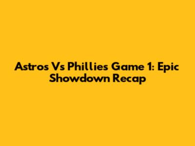 Astros Vs Phillies Game 1: Epic Showdown Recap