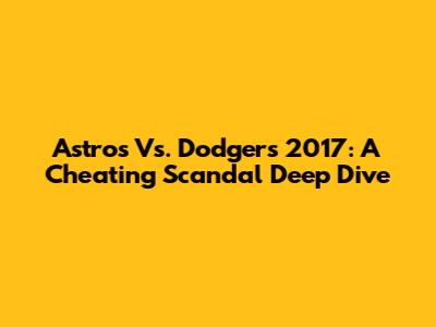 Astros Vs. Dodgers 2017: A Cheating Scandal Deep Dive