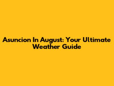 Asuncion In August: Your Ultimate Weather Guide