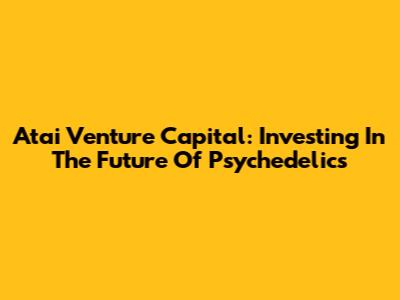 Atai Venture Capital: Investing In The Future Of Psychedelics