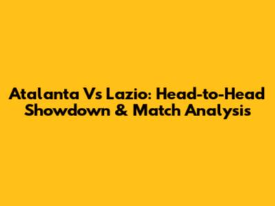 Atalanta Vs Lazio: Head-to-Head Showdown & Match Analysis