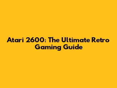 Atari 2600: The Ultimate Retro Gaming Guide