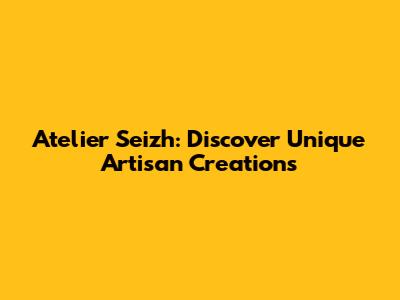 Atelier Seizh: Discover Unique Artisan Creations