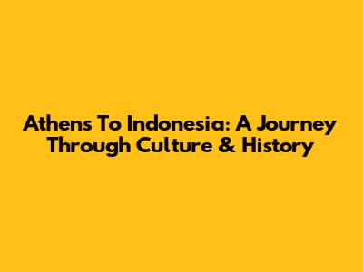 Athens To Indonesia: A Journey Through Culture & History