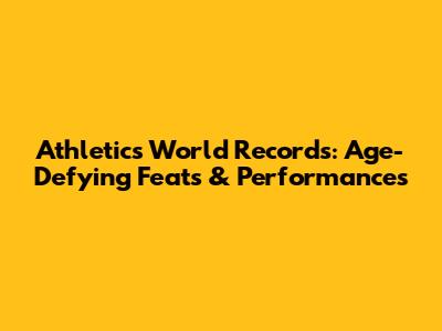 Athletics World Records: Age-Defying Feats & Performances
