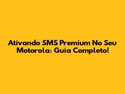Ativando SMS Premium No Seu Motorola: Guia Completo!