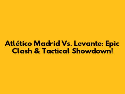 Atlético Madrid Vs. Levante: Epic Clash & Tactical Showdown!