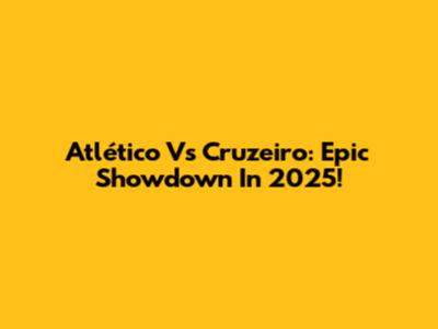 Atlético Vs Cruzeiro: Epic Showdown In 2025!