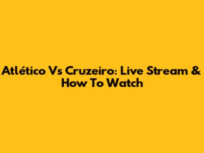 Atlético Vs Cruzeiro: Live Stream & How To Watch