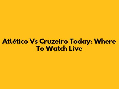 Atlético Vs Cruzeiro Today: Where To Watch Live