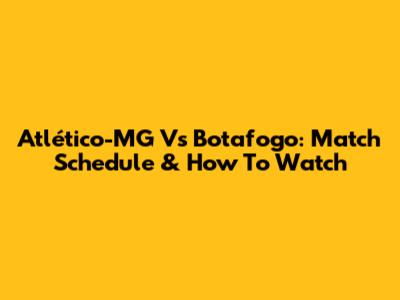 Atlético-MG Vs Botafogo: Match Schedule & How To Watch