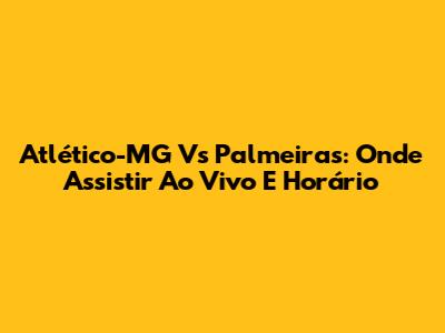 Atlético-MG Vs Palmeiras: Onde Assistir Ao Vivo E Horário