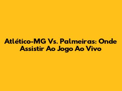Atlético-MG Vs. Palmeiras: Onde Assistir Ao Jogo Ao Vivo
