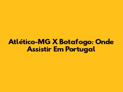 Atlético-MG X Botafogo: Onde Assistir Em Portugal