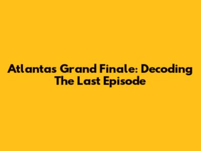 Atlanta's Grand Finale: Decoding The Last Episode