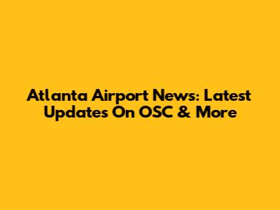 Atlanta Airport News: Latest Updates On OSC & More