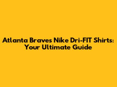 Atlanta Braves Nike Dri-FIT Shirts: Your Ultimate Guide