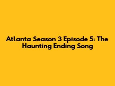 Atlanta Season 3 Episode 5: The Haunting Ending Song